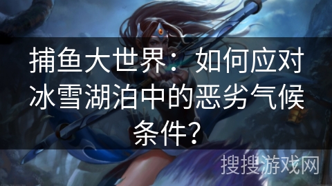 捕鱼大世界：如何应对冰雪湖泊中的恶劣气候条件？