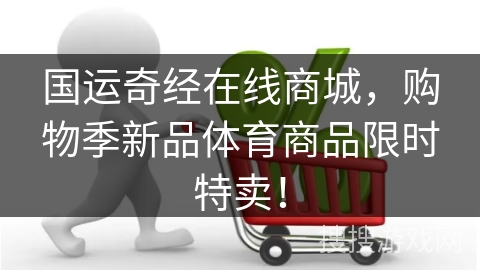 国运奇经在线商城，购物季新品体育商品限时特卖！