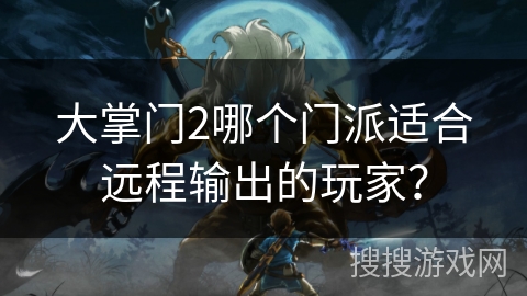 大掌门2哪个门派适合远程输出的玩家? 大掌门2哪个门派适合远程输出的玩家?