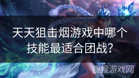 天天狙击烟游戏中哪个技能最适合团战？