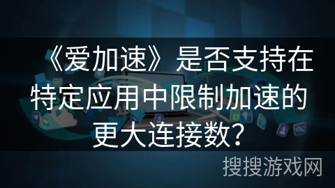 《爱加速》是否支持在特定应用中限制加速的更大连接数？