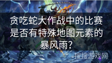 贪吃蛇大作战中的比赛是否有特殊地图元素的暴风雨? 贪吃蛇大作战中的比赛是否有特殊地图元素的暴风雨?