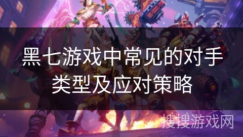 黑七游戏中常见的对手类型及应对策略 黑七游戏中常见的对手类型及应对策略