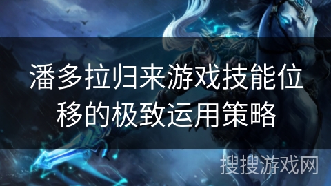 潘多拉归来游戏技能位移的极致运用策略
