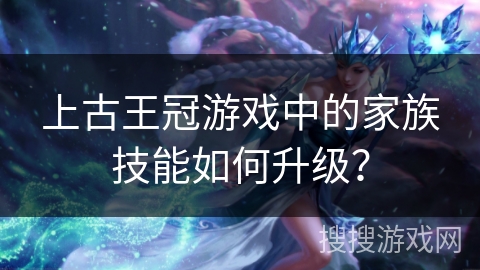 上古王冠游戏中的家族技能如何升级？