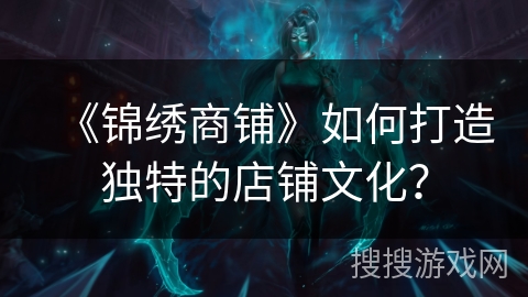 《锦绣商铺》如何打造独特的店铺文化? 《锦绣商铺》如何打造独特的店铺文化?