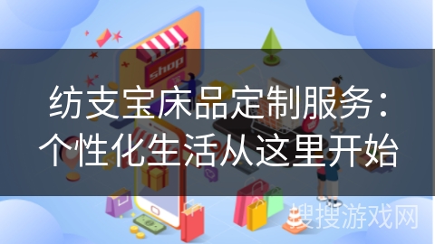 纺支宝床品定制服务：个性化生活从这里开始