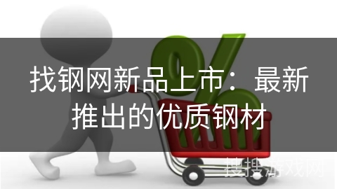 找钢网新品上市：最新推出的优质钢材