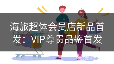 海旅超体会员店新品首发：VIP尊贵品鉴首发