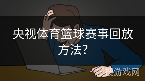 央视体育篮球赛事回放方法? 央视体育篮球赛事回放方法?
