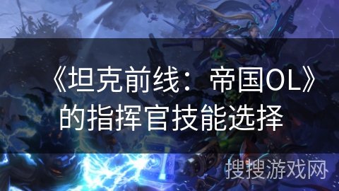 《坦克前线:帝国OL》的指挥官技能选择 《坦克前线:帝国OL》的指挥官技能选择