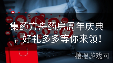 集药方舟药房周年庆典，好礼多多等你来领！