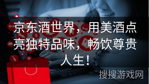 京东酒世界，用美酒点亮独特品味，畅饮尊贵人生！