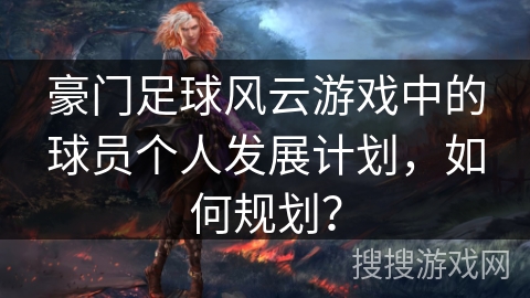 豪门足球风云游戏中的球员个人发展计划，如何规划？