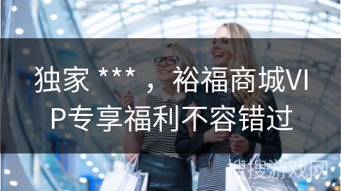 独家 *** ，裕福商城VIP专享福利不容错过