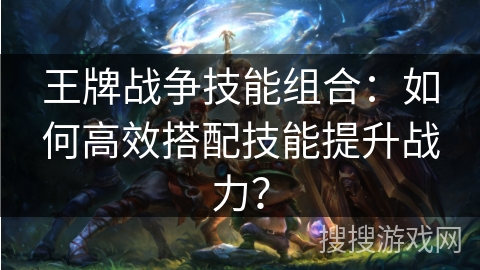 王牌战争技能组合：如何高效搭配技能提升战力？
