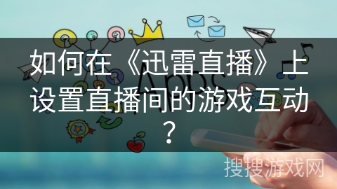 如何在《迅雷直播》上设置直播间的游戏互动？