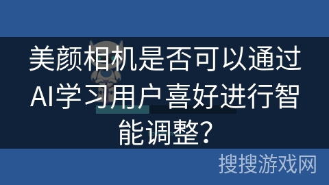 美颜相机是否可以通过AI学习用户喜好进行智能调整? 美颜相机是否可以通过AI学习用户喜好进行智能调整?