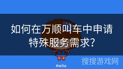 如何在万顺叫车中申请特殊服务需求? 如何在万顺叫车中申请特殊服务需求?