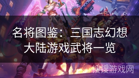 名将图鉴:三国志幻想大陆游戏武将一览 名将图鉴:三国志幻想大陆游戏武将一览