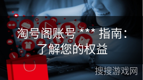 淘号阁账号 *** 指南：了解您的权益
