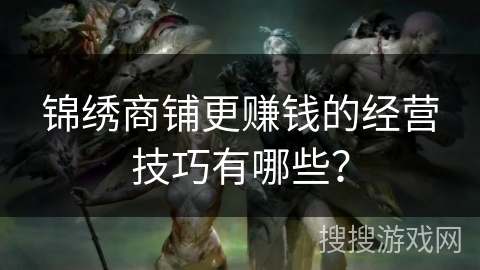锦绣商铺更赚钱的经营技巧有哪些? 锦绣商铺更赚钱的经营技巧有哪些?