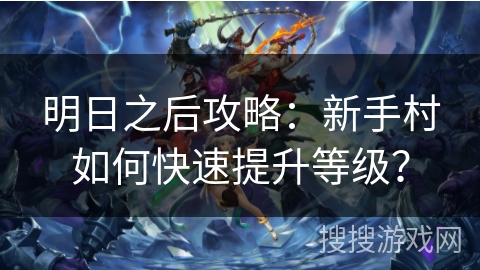 明日之后攻略:新手村如何快速提升等级? 明日之后攻略:新手村如何快速提升等级?