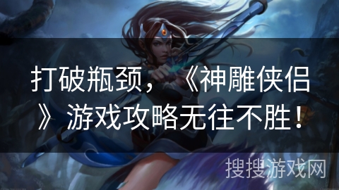 打破瓶颈，《神雕侠侣》游戏攻略无往不胜！