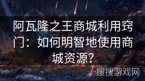 阿瓦隆之王商城利用窍门:如何明智地使用商城资源? 阿瓦隆之王商城利用窍门:如何明智地使用商城资源?