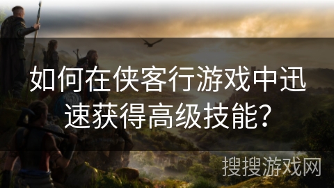 如何在侠客行游戏中迅速获得高级技能? 如何在侠客行游戏中迅速获得高级技能?