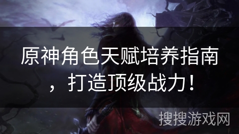 原神角色天赋培养指南,打造顶级战力! 原神角色天赋培养指南,打造顶级战力!