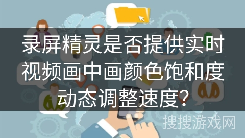 录屏精灵是否提供实时视频画中画颜色饱和度动态调整速度? 录屏精灵是否提供实时视频画中画颜色饱和度动态调整速度?