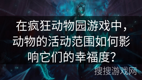 在疯狂动物园游戏中,动物的活动范围如何影响它们的幸福度? 在疯狂动物园游戏中,动物的活动范围如何影响它们的幸福度?