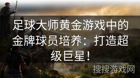 足球大师黄金游戏中的金牌球员培养:打造超级巨星! 足球大师黄金游戏中的金牌球员培养:打造超级巨星!