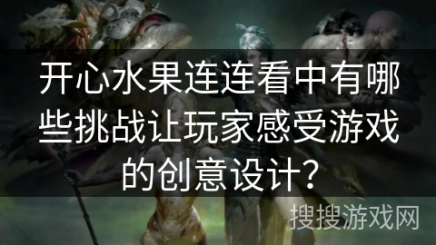 开心水果连连看中有哪些挑战让玩家感受游戏的创意设计? 开心水果连连看中有哪些挑战让玩家感受游戏的创意设计?