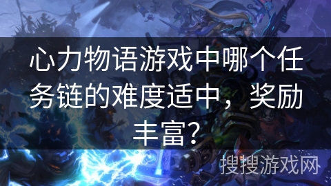 心力物语游戏中哪个任务链的难度适中,奖励丰富? 心力物语游戏中哪个任务链的难度适中,奖励丰富?