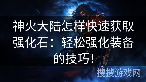 神火大陆怎样快速获取强化石：轻松强化装备的技巧！