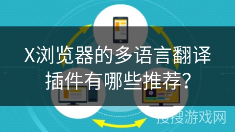 X浏览器的多语言翻译插件有哪些推荐? X浏览器的多语言翻译插件有哪些推荐?