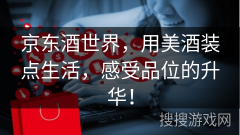 京东酒世界，用美酒装点生活，感受品位的升华！