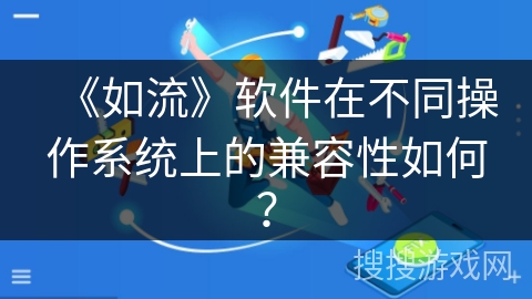 《如流》软件在不同操作系统上的兼容性如何? 《如流》软件在不同操作系统上的兼容性如何?