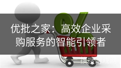 优批之家:高效企业采购服务的智能引领者