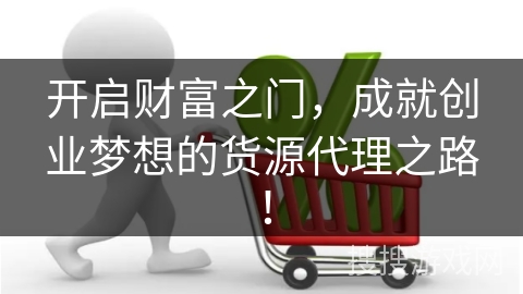 开启财富之门,成就创业梦想的货源代理之路!