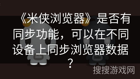 《米侠浏览器》是否有同步功能，可以在不同设备上同步浏览器数据？