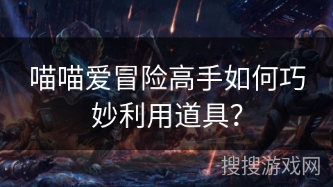 喵喵爱冒险高手如何巧妙利用道具? 喵喵爱冒险高手如何巧妙利用道具?
