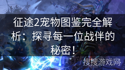 征途2宠物图鉴完全解析:探寻每一位战伴的秘密! 征途2宠物图鉴完全解析:探寻每一位战伴的秘密!