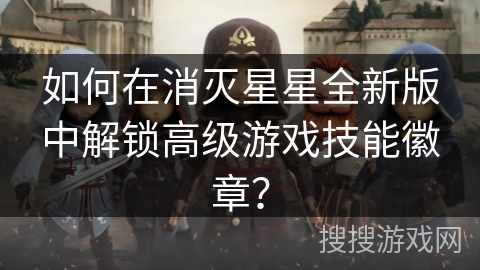 如何在消灭星星全新版中解锁高级游戏技能徽章? 如何在消灭星星全新版中解锁高级游戏技能徽章?