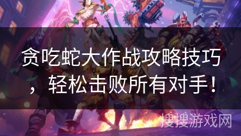 贪吃蛇大作战攻略技巧,轻松击败所有对手! 贪吃蛇大作战攻略技巧,轻松击败所有对手!