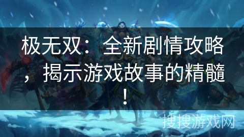 极无双:全新剧情攻略,揭示游戏故事的精髓! 极无双:全新剧情攻略,揭示游戏故事的精髓!