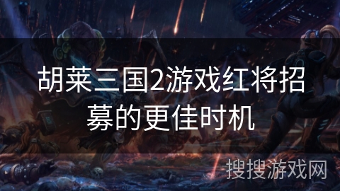 胡莱三国2游戏红将招募的更佳时机 胡莱三国2游戏红将招募的更佳时机