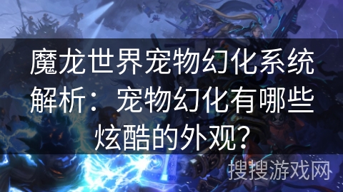 魔龙世界宠物幻化系统解析:宠物幻化有哪些炫酷的外观? 魔龙世界宠物幻化系统解析:宠物幻化有哪些炫酷的外观?